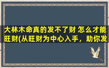 大林木命真的发不了财 怎么才能旺财(从旺财为中心入手，助你发财致富)